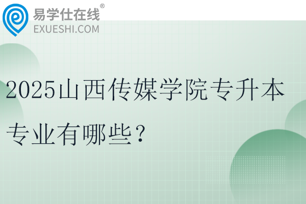 2025山西传媒学院专升本专业有哪些？