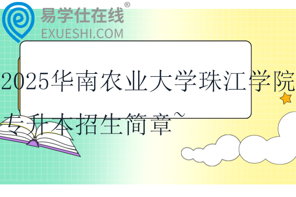 2025华南农业大学珠江学院专升本招生简章~