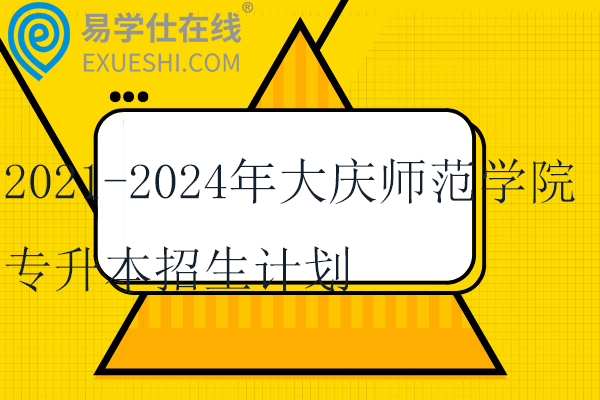 2021-2024年大庆师范学院专升本招生计划汇总~