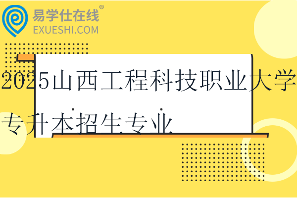 2025山西工程科技职业大学专升本招生专业扩招至25个~