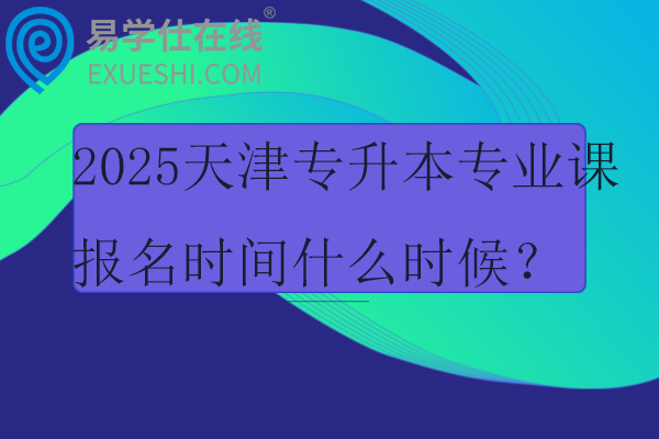 2025天津专升本专业课报名时间什么时候？