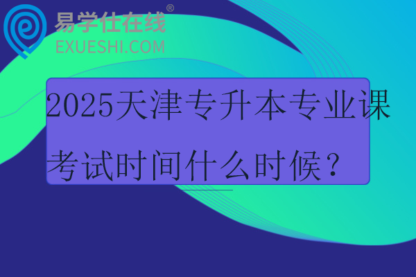 2025天津专升本专业课考试时间什么时候？