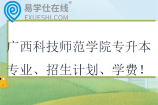 广西科技师范学院专升本专业、招生计划、学费