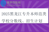 2025黑龙江专升本师范类学校分数线、招生计划盘点