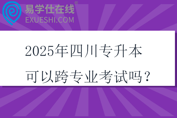 2025年四川专升本可以跨专业考试吗？