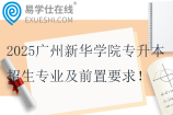 2025广州新华学院专升本招生专业及前置要求