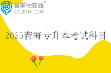 2025青海专升本考试科目有哪些？