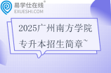 2025广州南方学院专升本招生简章~