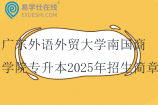 广东外语外贸大学南国商学院专升本2025年招生简章