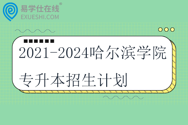 2021-2024哈尔滨学院专升本招生计划汇总！