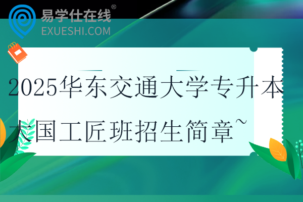 2025华东交通大学专升本大国工匠班招生简章~