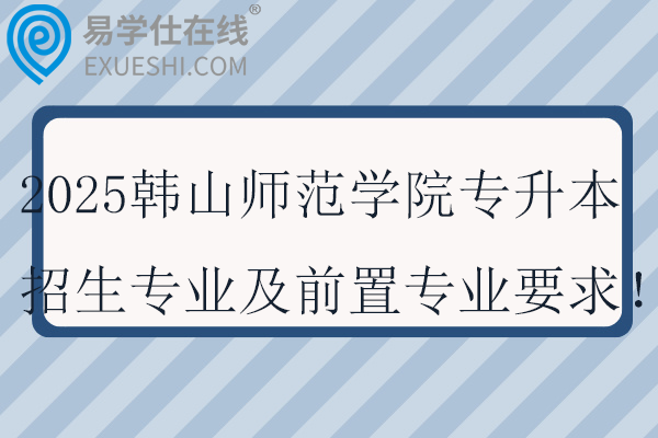 2025韩山师范学院专升本招生专业及前置专业要求！！