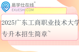2025广东工商职业技术大学专升本招生简章~