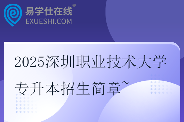 2025深圳职业技术大学专升本招生简章~