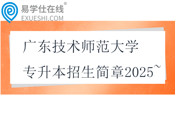 广东技术师范大学专升本招生简章2025~