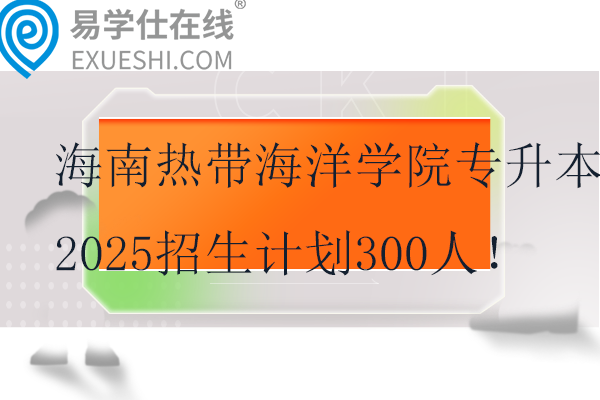 海南热带海洋学院专升本2025招生计划300人！