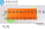 海南热带海洋学院专升本2025招生计划300人