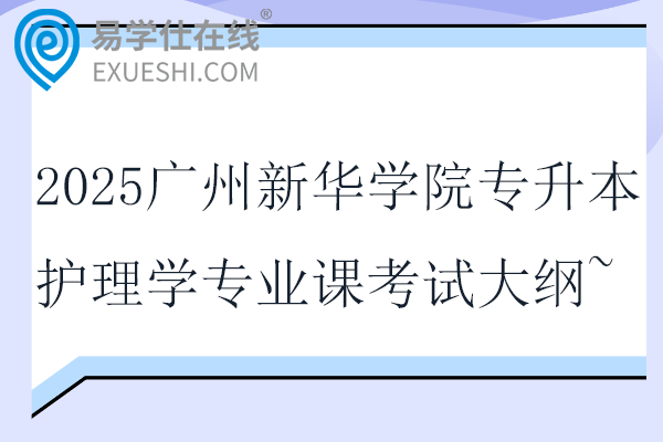 2025广州新华学院专升本护理学专业课考试大纲~