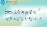 2025琼台师范学院专升本招生计划470人