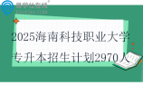 2025海南科技职业大学专升本招生计划2970人