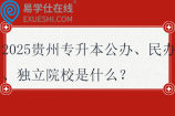 2025贵州专升本公办、民办、独立院校是什么？都有哪些区别？