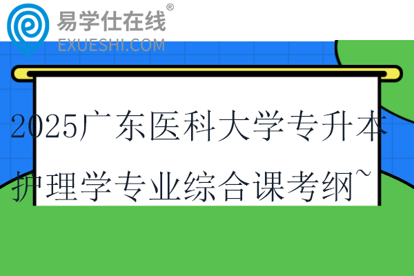 2025广东医科大学专升本护理学专业综合课考纲~