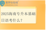 2025海南专升本基础日语考什么？