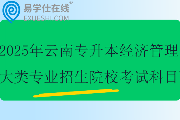 2025年云南专升本经济管理大类专业招生院校、考试科目~