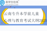 云南专升本学前儿童心理与教育考试大纲2025