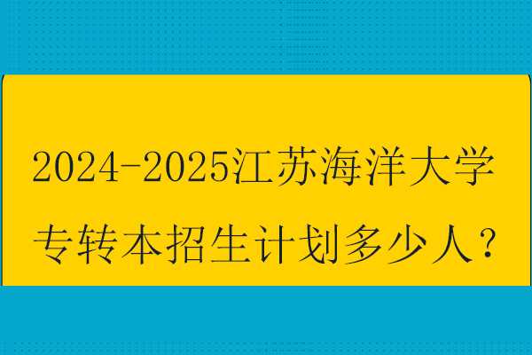 2024-2025江苏海洋大学专转本招生计划多少人？