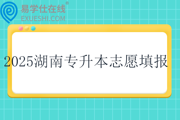 2025湖南专升本志愿填报时间3月23日至3月25日~