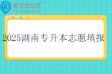 2025湖南专升本志愿填报时间3月23日至3月25日~