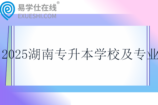 2025湖南专升本学校及专业一览表