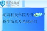 湖南科技学院专升本2025招生简章及考试科目