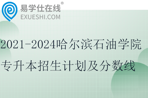 2021-2024哈尔滨石油学院专升本招生计划及分数线