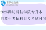 2025潍坊科技学院专升本自荐生考试科目及考试时间