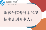 邯郸学院专升本2025招生计划多少人？