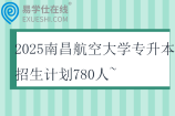 2025南昌航空大学专升本招生计划780人~