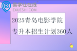 2025青岛电影学院专升本招生计划360人