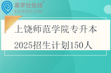 上饶师范学院专升本2025招生计划150人