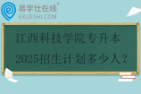 江西科技学院专升本2025招生计划多少人？