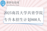 2025南昌大学共青学院专升本招生计划800人