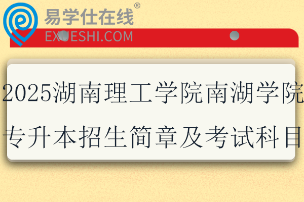 2025湖南理工学院南湖学院专升本招生简章及考试科目