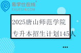 2025唐山师范学院专升本招生计划145人