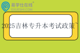 2025吉林专升本招生考试政策~