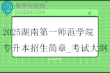 2025湖南第一师范学院专升本招生简章_考试科目_考试大纲