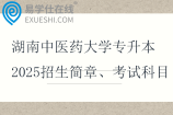 湖南中医药大学专升本2025招生简章、考试科目及参考教材