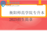 衡阳师范学院专升本2025招生简章
