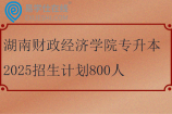 湖南财政经济学院专升本2025招生计划800人