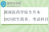 湖南医药学院专升本2025招生简章、考试科目、参考教材